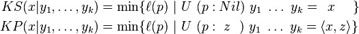 \begin{align}
KS(x|y_1,\ldots,y_{k}) &= \min \{ \ell(p)\ |\ U\ (p:Nil)\ y_1\ \ldots\ y_{k} = \ \,x\ \ \ \  \}\\
KP(x|y_1,\ldots,y_{k}) &= \min \{ \ell(p)\ |\ U\ (p:\ z\ \ )\   y_1\ \ldots\ y_{k} = \langle x,z \rangle \}
\end{align}