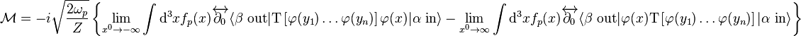 \mathcal M= -i\sqrt{\frac{2\omega_p}{Z}} \left\{ \lim_{x^0\to-\infty} \int \mathrm{d}^3x f_p(x)\overleftrightarrow{\part_0} \langle \beta\ \mathrm{out}| \mathrm T\left[\varphi(y_1)\ldots\varphi(y_n)\right] \varphi(x) |\alpha\ \mathrm{in}\rangle-\lim_{x^0\to\infty} \int \mathrm{d}^3x f_p(x)\overleftrightarrow{\part_0} \langle \beta\ \mathrm{out}| \varphi(x) \mathrm T\left[\varphi(y_1)\ldots\varphi(y_n)\right] |\alpha\ \mathrm{in}\rangle \right\}