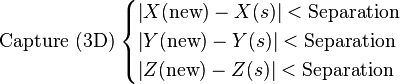  \text{Capture (3D)}\;  \begin{cases} \left\vert X(\text{new}) - X(s) \right\vert < \text{Separation} \\ \left\vert  Y(\text{new}) - Y(s) \right\vert  < \text{Separation} \\ \left\vert  Z(\text{new}) - Z(s) \right\vert  < \text{Separation} \end{cases} 