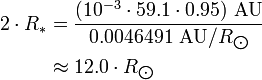 \begin{align} 2\cdot R_*
 & = \frac{(10^{-3}\cdot 59.1\cdot 0.95)\ \text{AU}}{0.0046491\ \text{AU}/R_{\bigodot}} \\
 & \approx 12.0\cdot R_{\bigodot}
\end{align}