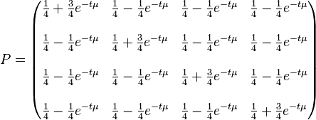  P= \begin{pmatrix} {{1\over4} + {3\over4}e^{-t\mu}} & {{1\over4} - {1\over4}e^{-t\mu}} & {{1\over4} - {1\over4}e^{-t\mu}} & {{1\over4} - {1\over4}e^{-t\mu}} \\\\ {{1\over4} - {1\over4}e^{-t\mu}} & {{1\over4} + {3\over4}e^{-t\mu}} & {{1\over4} - {1\over4}e^{-t\mu}} & {{1\over4} - {1\over4}e^{-t\mu}} \\\\ {{1\over4} - {1\over4}e^{-t\mu}} & {{1\over4} - {1\over4}e^{-t\mu}} & {{1\over4} + {3\over4}e^{-t\mu}} & {{1\over4} - {1\over4}e^{-t\mu}} \\\\ {{1\over4} - {1\over4}e^{-t\mu}} & {{1\over4} - {1\over4}e^{-t\mu}} & {{1\over4} - {1\over4}e^{-t\mu}} & {{1\over4} + {3\over4}e^{-t\mu}}  \end{pmatrix}