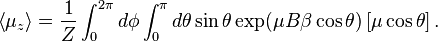 \left\langle\mu_z \right\rangle = {1 \over Z} \int_0^{2\pi} d\phi \int_0^{\pi}d\theta \sin\theta \exp( \mu B\beta \cos\theta) \left[\mu\cos\theta\right] .