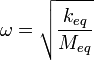 \omega ={\sqrt {\frac {k_{eq}}{M_{eq}}}}