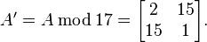 A' = A\,\bmod\,17 = \begin{bmatrix}2 & 15 \\ 15 & 1\end{bmatrix}.