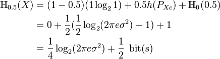 \begin{align}
\H_{0.5}(X)&=(1-0.5)(1\log_21)+0.5h(P_{Xc})+\H_0(0.5)\\
&=0+\frac{1}{2}(\frac{1}{2}\log_2(2\pi e\sigma^2)-1)+1\\
&=\frac{1}{4}\log_2(2\pi e\sigma^2)+\frac{1}{2}\,\text{ bit(s)}
\end{align}