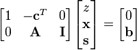 
  \begin{bmatrix}
    1 & -\mathbf{c}^T & 0 \\
    0 & \mathbf{A} & \mathbf{I}
  \end{bmatrix}
  \begin{bmatrix}
    z \\ \mathbf{x} \\ \mathbf{s}
  \end{bmatrix} =
  \begin{bmatrix}
    0 \\ \mathbf{b}
  \end{bmatrix}
