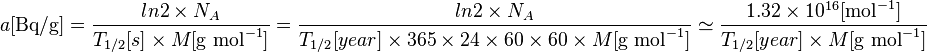 a [\text {Bq/g}] = \frac{ln2 \times {N_A}}{T_{1/2} [s] \times {M [\text {g } \text{mol}^{-1}]}} =  \frac{ln2 \times {N_A}}{T_{1/2}[year] \times365\times24\times60\times60 \times M [\text {g } \text{mol}^{-1}]} \simeq \frac{1.32\times 10^{16} [\text{mol}^{-1}] }{T_{1/2}[year] \times M [\text {g } \text{mol}^{-1}]}