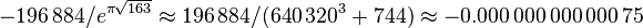 -196\,884/e^{\pi \sqrt{163}} \approx 196\,884/(640\,320^3+744)
\approx -0.000\,000\,000\,000\,75