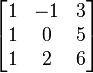 
\begin{bmatrix}
    1 & -1& 3\\
    1 & 0 & 5\\
    1 & 2 & 6
\end{bmatrix}
