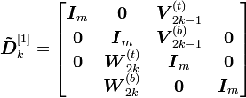 
\boldsymbol{\tilde{D}}_k^{[1]}=
\begin{bmatrix}
\boldsymbol{I}_m & \boldsymbol{0} & \boldsymbol{V}_{2k-1}^{(t)}\\
\boldsymbol{0} & \boldsymbol{I}_m & \boldsymbol{V}_{2k-1}^{(b)} & \boldsymbol{0}\\
\boldsymbol{0} & \boldsymbol{W}_{2k}^{(t)} & \boldsymbol{I}_m & \boldsymbol{0}\\
& \boldsymbol{W}_{2k}^{(b)} & \boldsymbol{0} & \boldsymbol{I}_m
\end{bmatrix}
