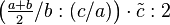 \left ( \tfrac{a+b}{2}/b:(c/a)\right ) \cdot \tilde c:2