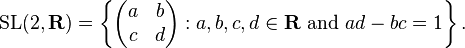 \mbox{SL}(2,\mathbf{R}) = \left\{ \left( \begin{matrix}
a & b \\
c & d
\end{matrix} \right) : a,b,c,d\in\mathbf{R}\mbox{ and }ad-bc=1\right\}.