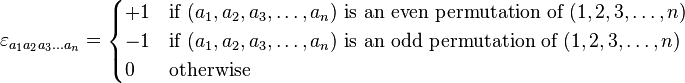 \varepsilon_{a_1 a_2 a_3 \ldots a_n} =
\begin{cases}
+1 & \text{if }(a_1 , a_2 , a_3 , \ldots , a_n) \text{ is an even permutation of } (1,2,3,\dots,n) \\
-1 & \text{if }(a_1 , a_2 , a_3 , \ldots , a_n) \text{ is an odd permutation of } (1,2,3,\dots,n) \\
0 & \text{otherwise}
\end{cases}
