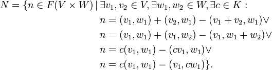 \begin{align}
N = \{ n \in F(V \times W) \,|\, & \exists v_1,v_2 \in V , \exists w_1,w_2 \in W , \exists c \in K :\\
&n = (v_1,w_1) + (v_2,w_1) - (v_1 + v_2,w_1) \lor\\
&n = (v_1,w_1) + (v_1,w_2) - (v_1,w_1+w_2) \lor\\
&n = c(v_1,w_1) - (cv_1,w_1) \lor\\
&n = c(v_1,w_1) - (v_1,c w_1) \}
.\end{align}