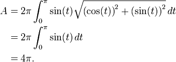 {\begin{aligned}A&{}=2\pi \int _{0}^{\pi }\sin(t){\sqrt {\left(\cos(t)\right)^{2}+\left(\sin(t)\right)^{2}}}\,dt\\&{}=2\pi \int _{0}^{\pi }\sin(t)\,dt\\&{}=4\pi .\end{aligned}}