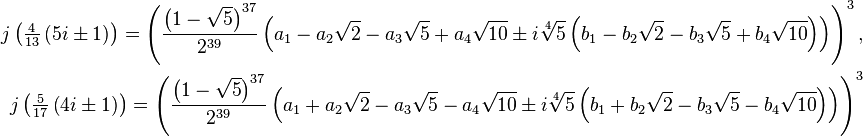 \begin{align}
j \left( \tfrac{4}{13} \left( 5 i \pm 1 \right) \right) = \left( \frac{\left( 1 - \sqrt{5} \right)^{37}}{2^{39}} \left( a_1- a_2\sqrt{2} - a_3 \sqrt{5} + a_4 \sqrt{10} \pm i \sqrt[4]{5} \left( b_1 - b_2 \sqrt{2} - b_3 \sqrt{5} + b_4 \sqrt{10} \right) \right) \right)^3,\\
j \left( \tfrac{5}{17} \left( 4i \pm 1 \right) \right) = \left( \frac{\left( 1 - \sqrt{5} \right)^{37}}{2^{39}} \left(a_1+a_2 \sqrt{2} - a_3 \sqrt{5} - a_4\sqrt{10} \pm i \sqrt[4]{5} \left( b_1+ b_2\sqrt{2} - b_3\sqrt{5} - b_4 \sqrt{10} \right) \right) \right)^3
\end{align}