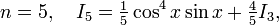 n=5, \quad I_5 = \tfrac{1}{5} \cos^4 x \sin x + \tfrac{4}{5} I_3 , \,