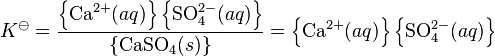 K^\ominus = \frac{\left\{\mbox{Ca} ^{2+}(aq)\right\}\left\{\mbox{SO}_4^{2-}(aq)\right\}}{ \left\{\mbox{CaSO}_4(s)\right\}}
=\left\{\mbox{Ca} ^{2+}(aq)\right\}\left\{\mbox{SO}_4^{2-}(aq)\right\}
