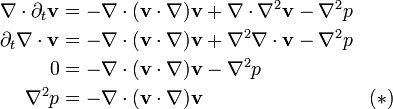 
\begin{align}
 \nabla\cdot\partial_t \mathbf{v} &= -\nabla\cdot(\mathbf{v}\cdot\nabla)\mathbf{v} + \nabla\cdot\nabla^2\mathbf{v} - \nabla^2 p\\
 \partial_t \nabla\cdot\mathbf{v} &= -\nabla\cdot(\mathbf{v}\cdot\nabla)\mathbf{v} + \nabla^2\nabla\cdot\mathbf{v} - \nabla^2 p\\
 0 &= -\nabla\cdot(\mathbf{v}\cdot\nabla)\mathbf{v} - \nabla^2 p\\
 \nabla^2 p &= -\nabla\cdot(\mathbf{v}\cdot\nabla)\mathbf{v} & (\ast)
\end{align}
