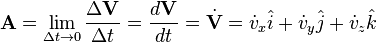  \mathbf{A} = \lim_{\Delta t \rightarrow 0} \frac{\Delta \mathbf{V}}{\Delta t} = \frac {d \mathbf{V}}{d t} = \dot{\mathbf{V}} = \dot{v}_x\hat{i}+\dot{v}_y\hat{j}+\dot{v}_z\hat{k} 