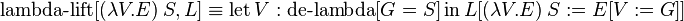 \operatorname{lambda-lift}[(\lambda V.E)\ S, L] \equiv \operatorname{let} V : \operatorname{de-lambda}[G = S] \operatorname{in} L[(\lambda V.E)\ S:=E[V:=G]] 