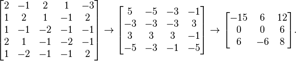 
\begin{bmatrix}
2 & -1 & 2 & 1 & -3 \\
1 & 2 & 1 & -1 & 2  \\
1 & -1 & -2 & -1 & -1 \\
2 & 1 & -1 & -2 & -1 \\
1 & -2 & -1 & -1 & 2
\end{bmatrix}
\to
\begin{bmatrix}
5 & -5 & -3 & -1 \\
-3 & -3 & -3 & 3 \\
3 & 3 & 3 & -1 \\
-5 & -3 & -1 & -5
\end{bmatrix}
\to
\begin{bmatrix}
-15 & 6 & 12 \\
0 & 0 & 6 \\
6 & -6 & 8
\end{bmatrix}.
