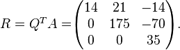 
\begin{matrix}
 R = Q^{T}A =
\end{matrix}
\begin{pmatrix}
    14  &  21          &            -14 \\
     0  & 175          &           -70 \\
     0  &   0          &          35
\end{pmatrix}.
