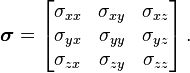 \boldsymbol{\sigma}=
\left[{\begin{matrix}
  \sigma_{xx} & \sigma_{xy} & \sigma_{xz} \\
  \sigma_{yx} & \sigma_{yy} & \sigma_{yz} \\
  \sigma_{zx} & \sigma_{zy} & \sigma_{zz}
\end{matrix}}\right].
