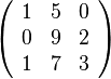 \left(\begin{array}{ccc} 1 & 5 & 0\\ 0 & 9 & 2\\ 1 & 7 & 3\end{array}\right)