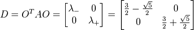 D = O^TAO = \begin{bmatrix} \lambda_- &0\\ 0 & \lambda_+ \end{bmatrix} = \begin{bmatrix} {3\over 2} - {\sqrt{5} \over 2}& 0\\ 0 & {3\over 2} + {\sqrt{5} \over 2}\end{bmatrix} 