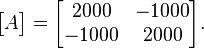 \begin{bmatrix}A\end{bmatrix}=\begin{bmatrix}2000 & -1000\\ -1000 & 2000\end{bmatrix}.