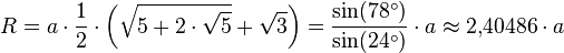 R = a \cdot \frac{1}{2} \cdot \left(\sqrt{5 + 2 \cdot \sqrt{5}} + \sqrt{3} \right)
 = \frac {\sin (78^\circ)}{ \sin (24^\circ)} \cdot a \approx 2{,}40486\cdot a