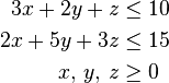 \begin{align}
  3 x + 2 y + z &\le 10\\
  2 x + 5 y + 3 z &\le 15\\
  x,\,y,\,z &\ge 0
\end{align}