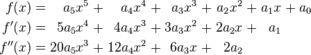 \begin{alignat}{13}
f(x)   &&\; = \;&&    a_5 x^5 &&\; + \;&&    a_4 x^4 &&\; + \;&&   a_3 x^3 &&\; + \;&&   a_2 x^2 &&\; + \;&& a_1 x &&\; + \;&& a_0 & \\
f'(x)  &&\; = \;&&  5 a_5 x^4 &&\; + \;&&  4 a_4 x^3 &&\; + \;&& 3 a_3 x^2 &&\; + \;&& 2 a_2 x   &&\; + \;&& a_1   & \\
f''(x) &&\; = \;&& 20 a_5 x^3 &&\; + \;&& 12 a_4 x^2 &&\; + \;&& 6 a_3 x   &&\; + \;&& 2 a_2     &
\end{alignat}