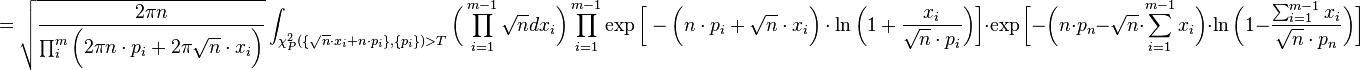 
= 
\sqrt{\frac{2\pi n}{\prod_i^m \bigg(2\pi n\cdot p_i + 2\pi \sqrt{n}\cdot x_i\bigg)}}
\int_{\chi^2_P(\{\sqrt{n}\cdot x_i+n\cdot p_i\},\{p_i\}) > T} \bigg(\prod_{i=1}^{m-1} {\sqrt{n} dx_i}\bigg) 
\prod_{i=1}^{m-1} {\exp\bigg[-\bigg(n\cdot p_i + \sqrt{n}\cdot x_i \bigg)\cdot \ln \bigg(1+\frac{x_i}{\sqrt{n}\cdot p_i}\bigg)\bigg]} \cdot 
\exp\bigg[ -\bigg(n\cdot p_n-\sqrt{n}\cdot \sum_{i=1}^{m-1}x_i\bigg)\cdot \ln \bigg(1-\frac{\sum_{i=1}^{m-1}{x_i}}{\sqrt{n}\cdot p_n}\bigg) \bigg] 