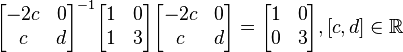 \begin{bmatrix}
-2c & 0 \\ c & d \\ \end{bmatrix}^{-1} \begin{bmatrix} 1 & 0 \\ 1 & 3 \\ \end{bmatrix} \begin{bmatrix} -2c & 0 \\ c & d \\ \end{bmatrix} = \begin{bmatrix} 1 & 0 \\ 0 & 3 \\ \end{bmatrix}, [c, d]\in \mathbb{R}