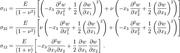 
  \begin{align}
    \sigma_{11} &= \cfrac{E}{(1-\nu^2)}\left[\left(-x_3\,\frac{\partial^2 w}{\partial x_1^2} 
                  + \frac{1}{2}\left(\frac{\partial w}{\partial x_1}\right)^2 \right) + 
                  \nu\left(-x_3\,\frac{\partial^2 w}{\partial x_2^2} 
                + \frac{1}{2}\left(\frac{\partial w}{\partial x_2}\right)^2 \right) \right] \\
    \sigma_{22} &= \cfrac{E}{(1-\nu^2)}\left[\nu\left(-x_3\,\frac{\partial^2 w}{\partial x_1^2} 
                  + \frac{1}{2}\left(\frac{\partial w}{\partial x_1}\right)^2 \right) + 
                  \left(-x_3\,\frac{\partial^2 w}{\partial x_2^2} 
                + \frac{1}{2}\left(\frac{\partial w}{\partial x_2}\right)^2 \right) \right] \\
    \sigma_{12} &= \cfrac{E}{(1+\nu)}\left[-x_3\frac{\partial^2 w}{\partial x_1 \partial x_2} 
                   + \frac{1}{2}\,\frac{\partial w}{\partial x_1}\,\frac{\partial w}{\partial x_2}\right] \,.
  \end{align}
 