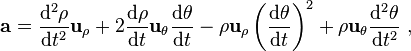  \mathbf{a} = \frac {\mathrm{d}^2 \rho }{\mathrm{d}t^2} \mathbf{u}_{\rho} + 2\frac {\mathrm{d} \rho}{\mathrm{d}t} \mathbf{u}_{\theta} \frac {\mathrm{d} \theta} {\mathrm{d}t}-\rho \mathbf{u}_{\rho}\left( \frac {\mathrm{d} \theta} {\mathrm{d}t}\right)^2 + \rho \mathbf{u}_{\theta} \frac {\mathrm{d}^2 \theta} {\mathrm{d}t^2} \ , 