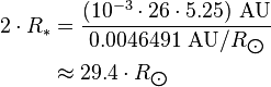 \begin{align} 2\cdot R_*
 & = \frac{(10^{-3}\cdot 26\cdot 5.25)\ \text{AU}}{0.0046491\ \text{AU}/R_{\bigodot}} \\
 & \approx 29.4\cdot R_{\bigodot}
\end{align}