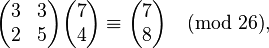 \begin{pmatrix} 3 & 3 \\ 2 & 5 \end{pmatrix} \begin{pmatrix} 7 \\ 4 \end{pmatrix} \equiv \begin{pmatrix} 7 \\ 8 \end{pmatrix} \pmod{26},