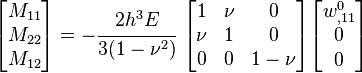 
   \begin{bmatrix}M_{11} \\ M_{22} \\ M_{12} \end{bmatrix} = 
   -\cfrac{2h^3E}{3(1-\nu^2)}~\begin{bmatrix} 1 & \nu & 0 \\
                   \nu & 1 & 0 \\
                   0 & 0 & 1-\nu \end{bmatrix}
   \begin{bmatrix} w^0_{,11} \\ 0 \\ 0 \end{bmatrix}
