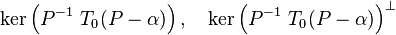 \ker\left(P^{-1}~T_0(P-\alpha)\right), \quad \ker\left(P^{-1}~T_0(P-\alpha) \right)^{\bot}