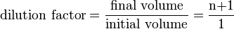 \mbox{dilution factor} = \frac{\mbox{final volume}}{\mbox{initial volume}} = \frac{\mbox{n+1}}{\mbox{1}} 