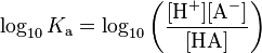 \log_{10}K_\mathrm{a} = \log_{10} \left ( \frac{[\mathrm{H}^+][\mathrm{A}^-]}{[\mathrm{HA}]} \right )