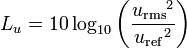  L_u=10 \log_{10}\left(\frac{{u_{\mathrm{{rms}}}}^2}{{u_{\mathrm{ref}}}^2}\right)