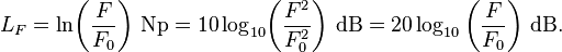 
L_F = \ln\!\left(\frac{F}{F_0}\right)\!~\mathrm{Np} = 10 \log_{10}\!\left(\frac{F^2}{F_0^2}\right)\!~\mathrm{dB} = 20 \log_{10} \left(\frac{F}{F_0}\right)\!~\mathrm{dB}.
