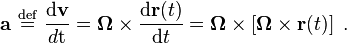  \mathbf{a}\ \stackrel{\mathrm{def}}{ = }\ \frac {\mathrm{d} \mathbf{v}} {d\mathrm{t}} = \mathbf {\Omega} \times \frac{\mathrm{d} \mathbf{r}(t)}{\mathrm{d}t} = \mathbf{\Omega} \times \left[ \mathbf {\Omega} \times \mathbf{r}(t)\right] \ .