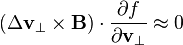 (\Delta\mathbf  v_\perp\times\mathbf  B)\cdot\frac{\partial f}{\partial\mathbf  v_\perp}\approx0