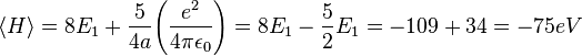  \langle H \rangle = 8E_1 + \frac{5}{4a} \Bigg(\frac{e^2}{4\pi\epsilon_0}\Bigg) = 8E_1 - \frac{5}{2}E_1 = -109 + 34 = -75 eV 