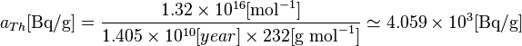 a_{Th}[\text {Bq/g}] = \frac{1.32\times 10^{16} [\text{mol}^{-1}] }{1.405\times 10^{10}[year] \times 232 [\text {g } \text{mol}^{-1}] } \simeq {4.059} \times 10^{3} [\text {Bq/g}] 